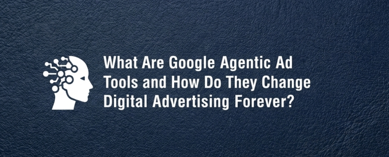 What Are Google Agentic Ad Tools and How Do They Change Digital Advertising Forever?